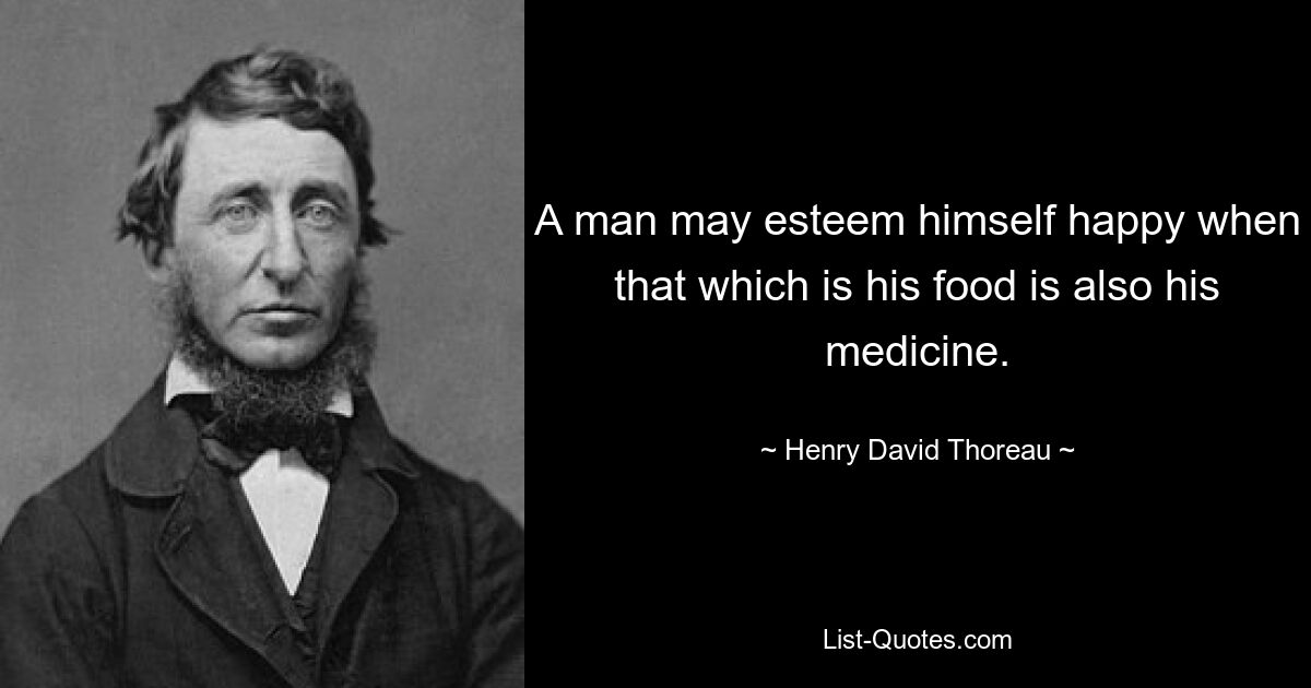 A man may esteem himself happy when that which is his food is also his medicine. — © Henry David Thoreau