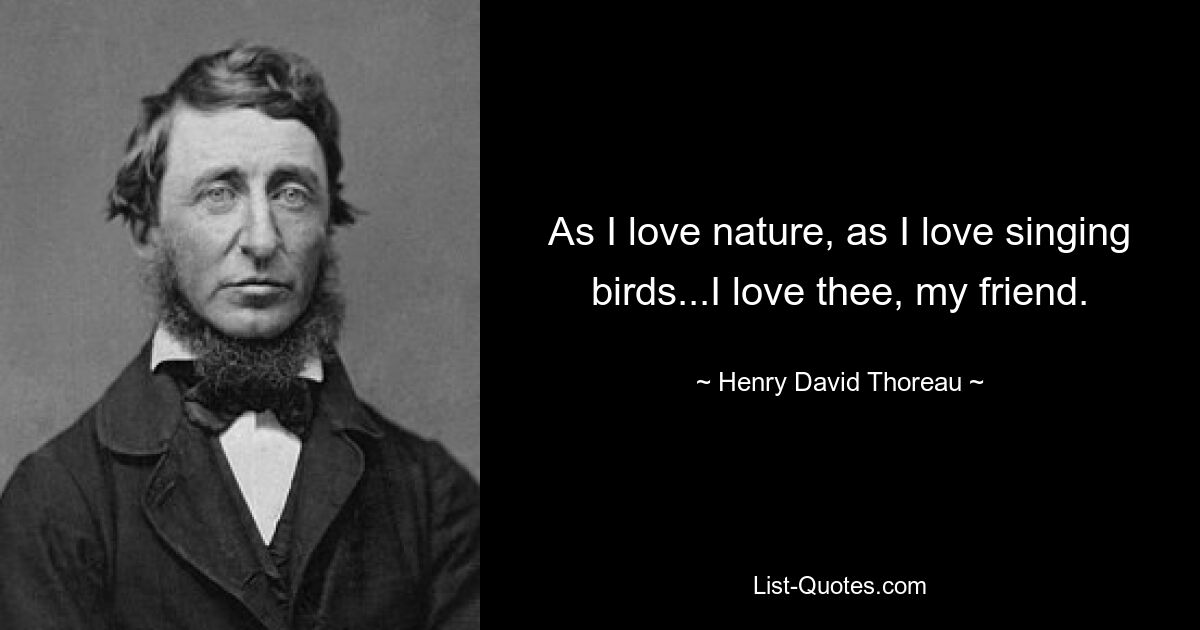 As I love nature, as I love singing birds...I love thee, my friend. — © Henry David Thoreau