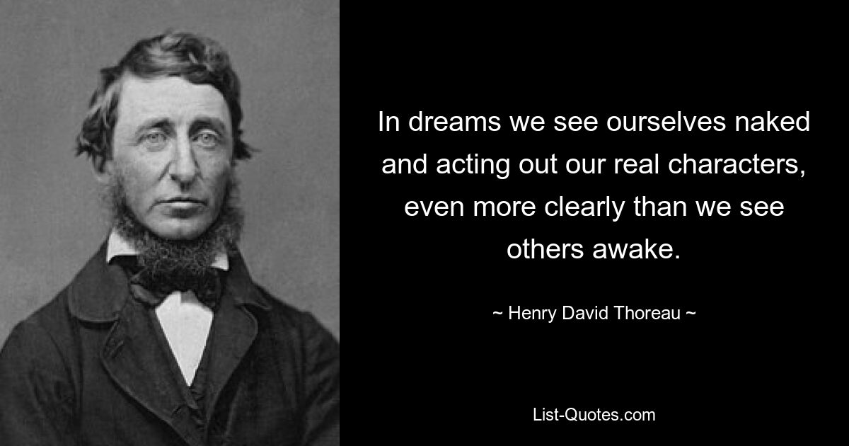 In dreams we see ourselves naked and acting out our real characters, even more clearly than we see others awake. — © Henry David Thoreau