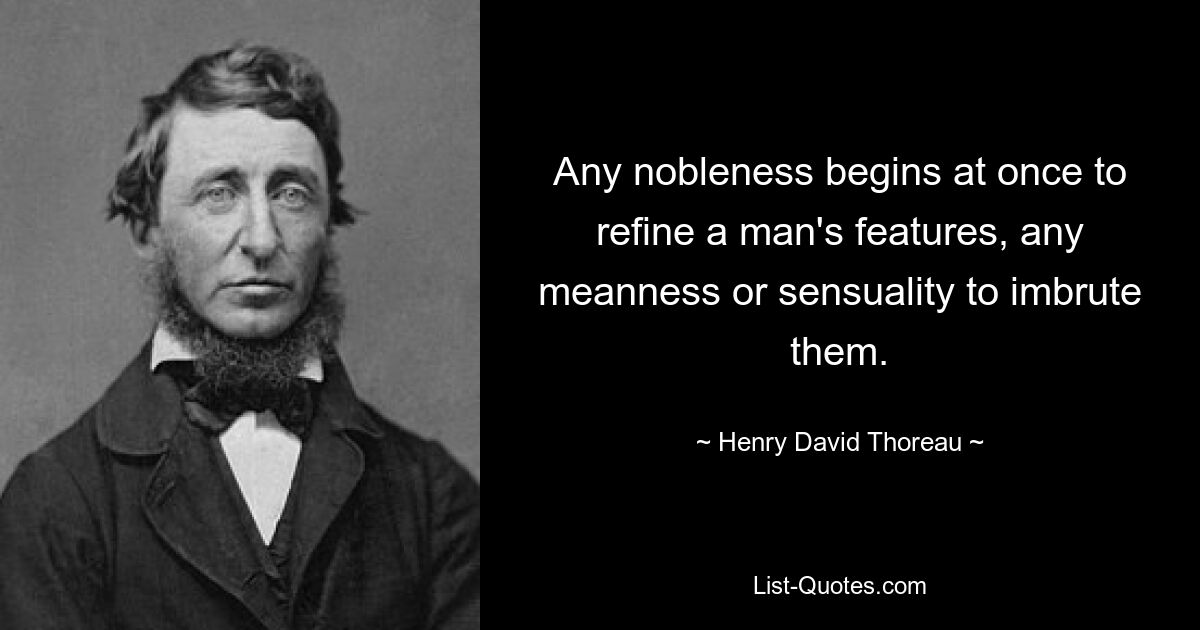 Any nobleness begins at once to refine a man's features, any meanness or sensuality to imbrute them. — © Henry David Thoreau