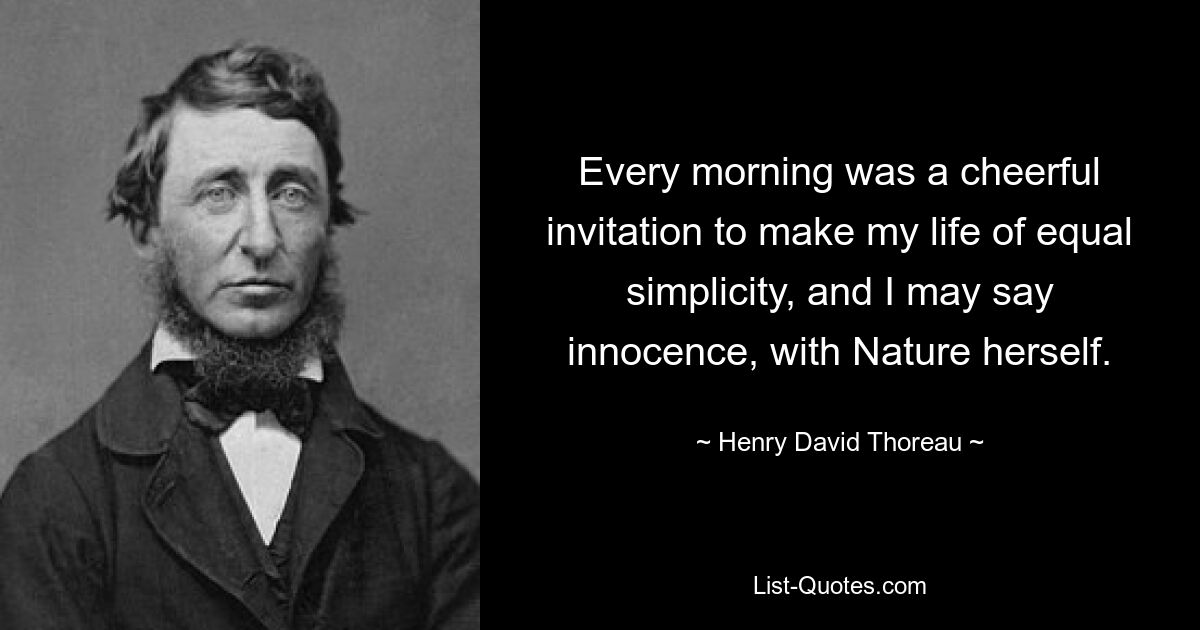 Every morning was a cheerful invitation to make my life of equal simplicity, and I may say innocence, with Nature herself. — © Henry David Thoreau