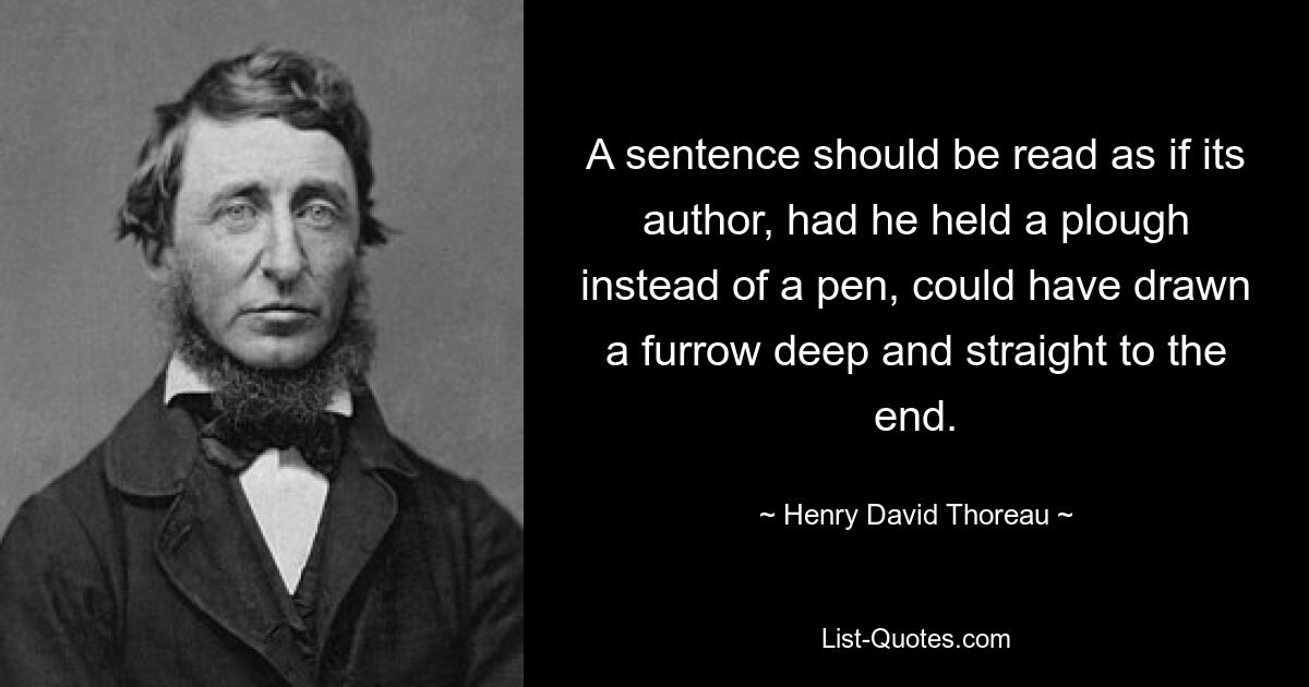 A sentence should be read as if its author, had he held a plough instead of a pen, could have drawn a furrow deep and straight to the end. — © Henry David Thoreau