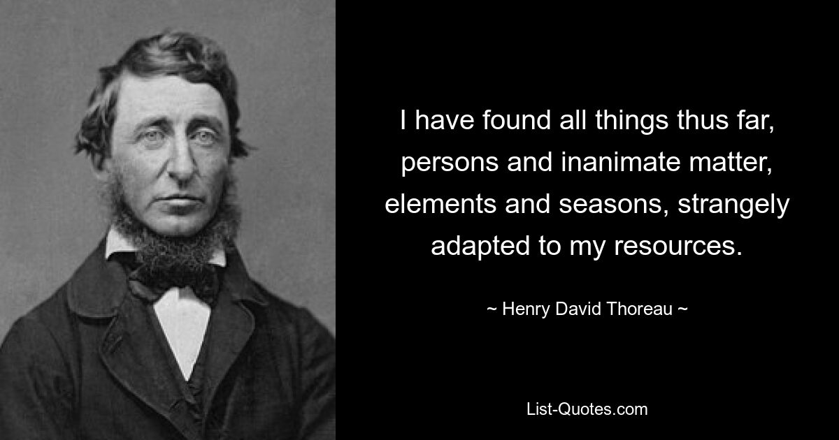 I have found all things thus far, persons and inanimate matter, elements and seasons, strangely adapted to my resources. — © Henry David Thoreau