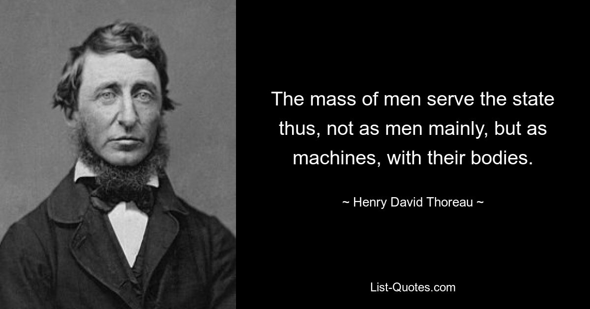 The mass of men serve the state thus, not as men mainly, but as machines, with their bodies. — © Henry David Thoreau