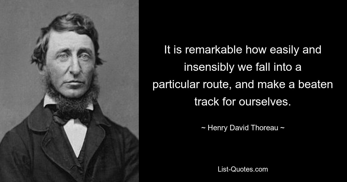 It is remarkable how easily and insensibly we fall into a particular route, and make a beaten track for ourselves. — © Henry David Thoreau