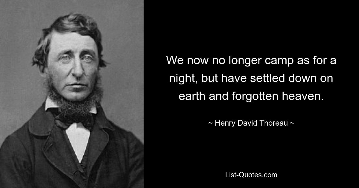 We now no longer camp as for a night, but have settled down on earth and forgotten heaven. — © Henry David Thoreau