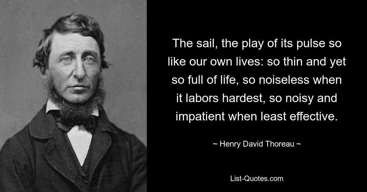 The sail, the play of its pulse so like our own lives: so thin and yet so full of life, so noiseless when it labors hardest, so noisy and impatient when least effective. — © Henry David Thoreau