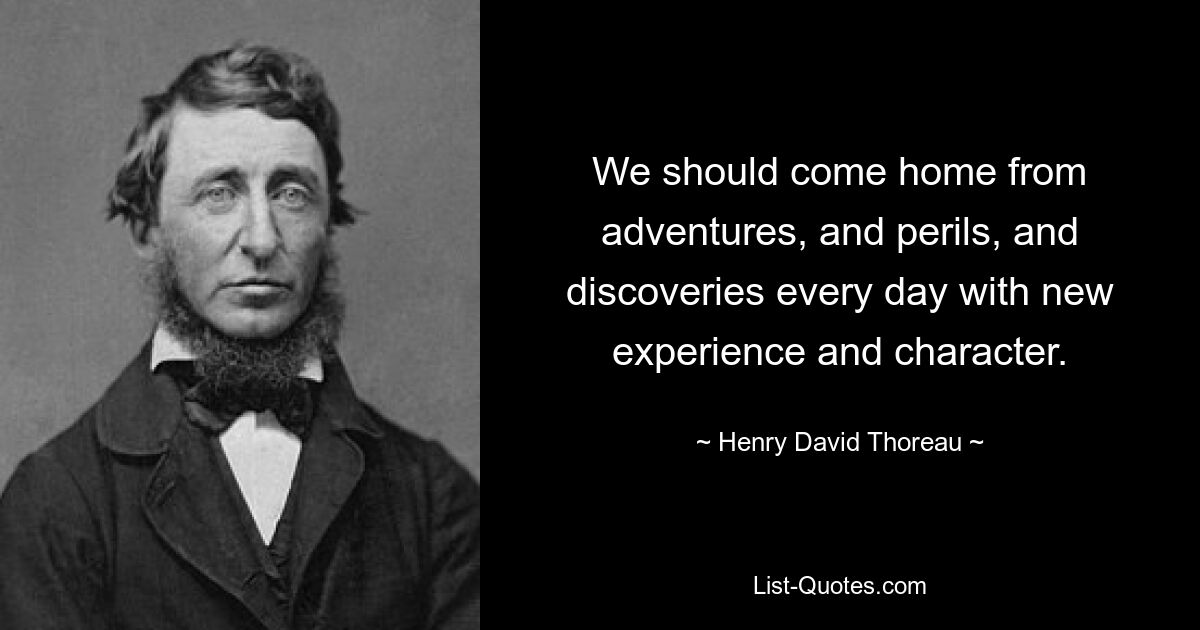 We should come home from adventures, and perils, and discoveries every day with new experience and character. — © Henry David Thoreau