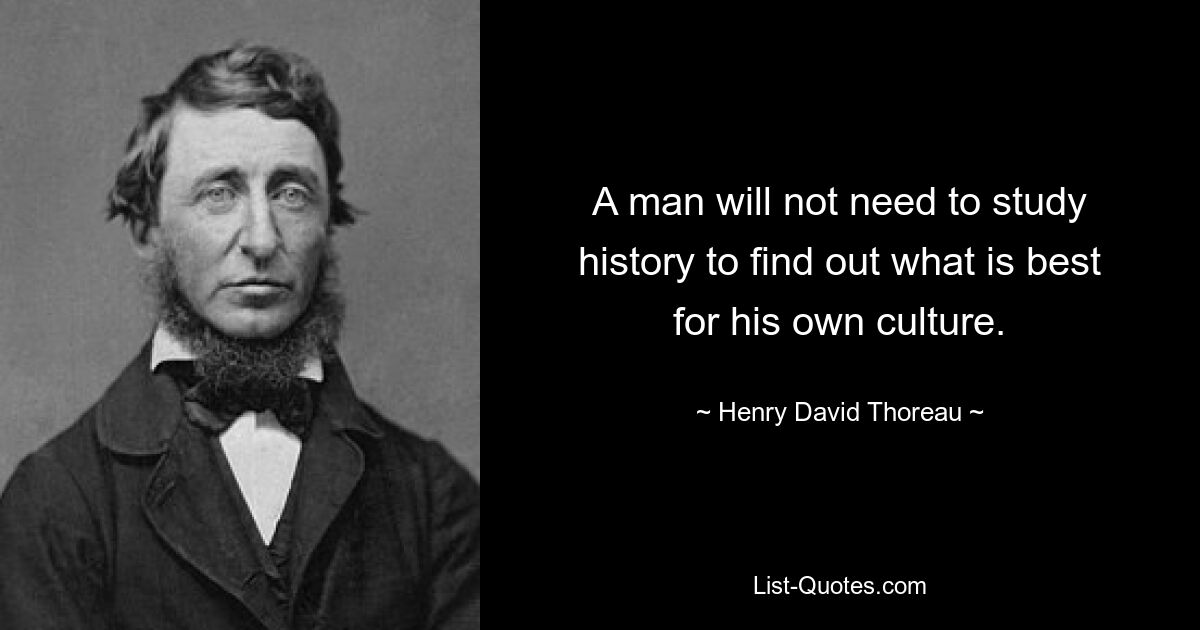 A man will not need to study history to find out what is best for his own culture. — © Henry David Thoreau