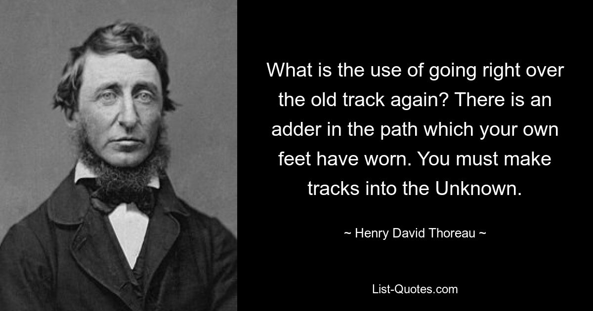 What is the use of going right over the old track again? There is an adder in the path which your own feet have worn. You must make tracks into the Unknown. — © Henry David Thoreau