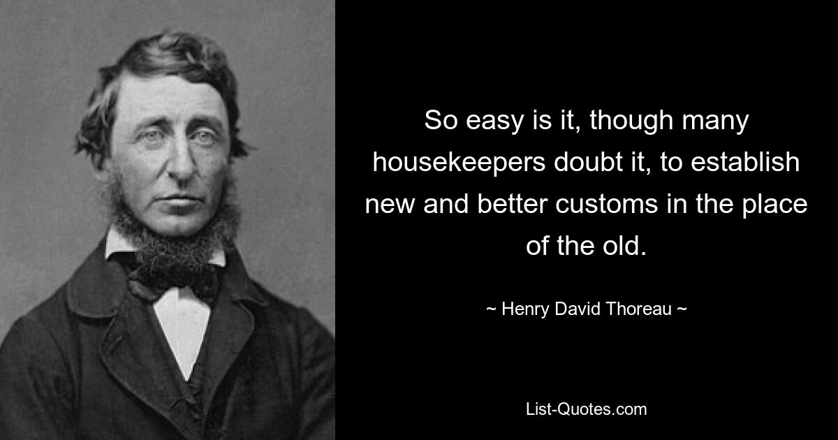 So easy is it, though many housekeepers doubt it, to establish new and better customs in the place of the old. — © Henry David Thoreau