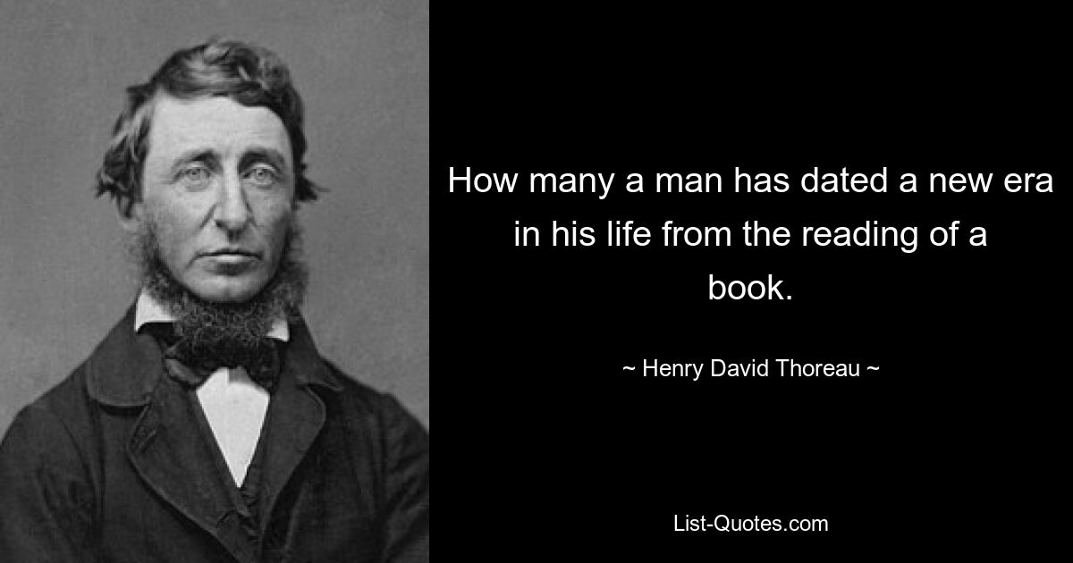 How many a man has dated a new era in his life from the reading of a book. — © Henry David Thoreau