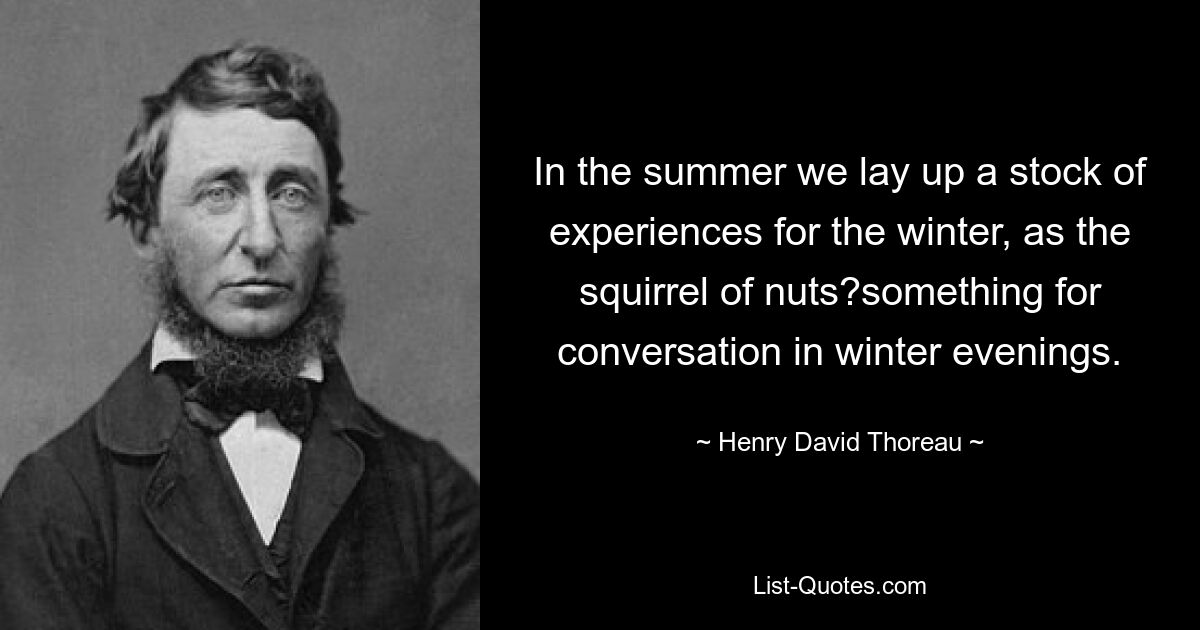 In the summer we lay up a stock of experiences for the winter, as the squirrel of nuts?something for conversation in winter evenings. — © Henry David Thoreau