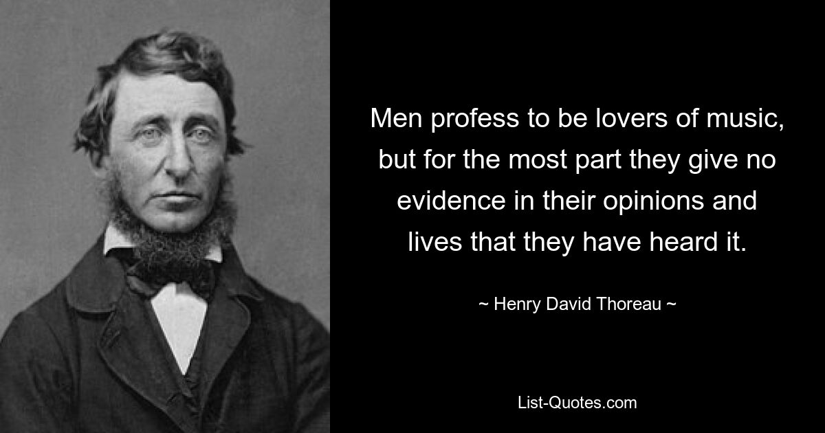 Men profess to be lovers of music, but for the most part they give no evidence in their opinions and lives that they have heard it. — © Henry David Thoreau