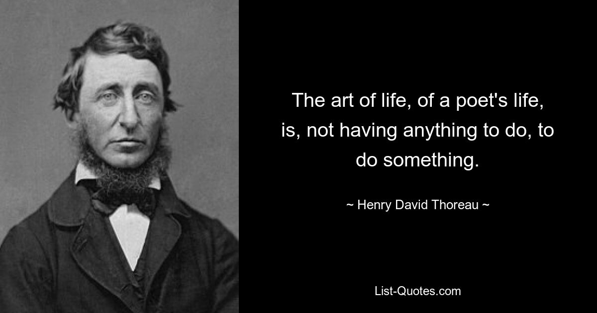 The art of life, of a poet's life, is, not having anything to do, to do something. — © Henry David Thoreau