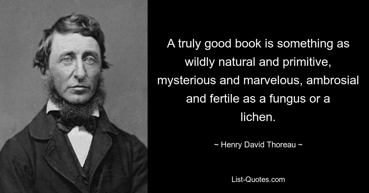 A truly good book is something as wildly natural and primitive, mysterious and marvelous, ambrosial and fertile as a fungus or a lichen. — © Henry David Thoreau