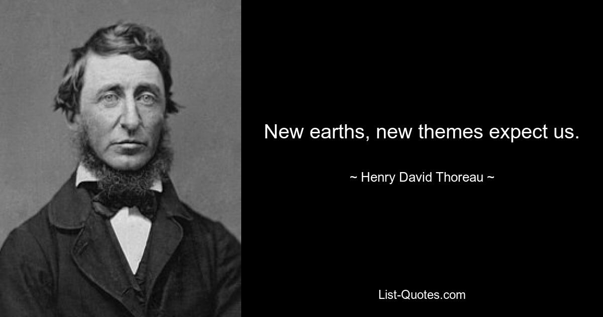 New earths, new themes expect us. — © Henry David Thoreau