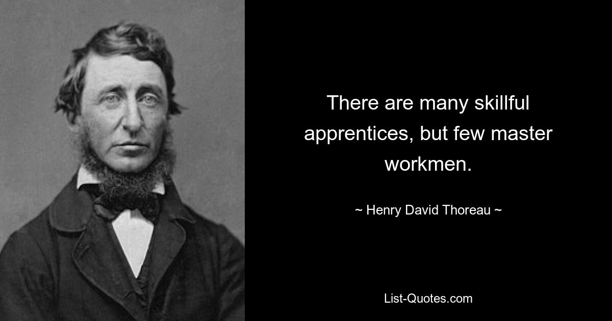 There are many skillful apprentices, but few master workmen. — © Henry David Thoreau