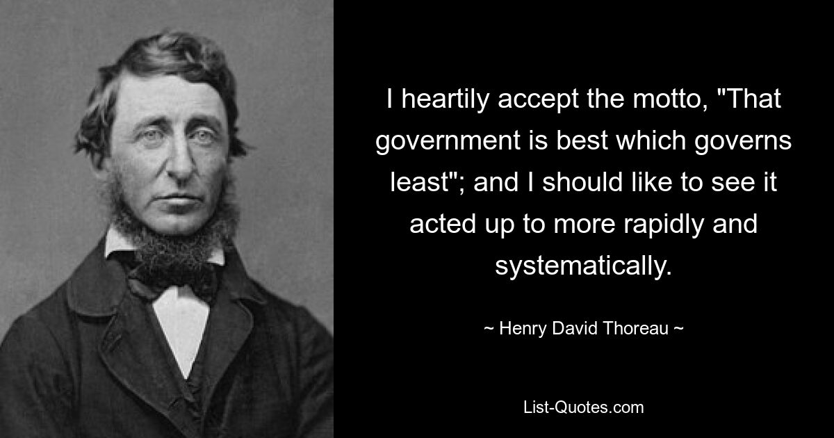 I heartily accept the motto, "That government is best which governs least"; and I should like to see it acted up to more rapidly and systematically. — © Henry David Thoreau