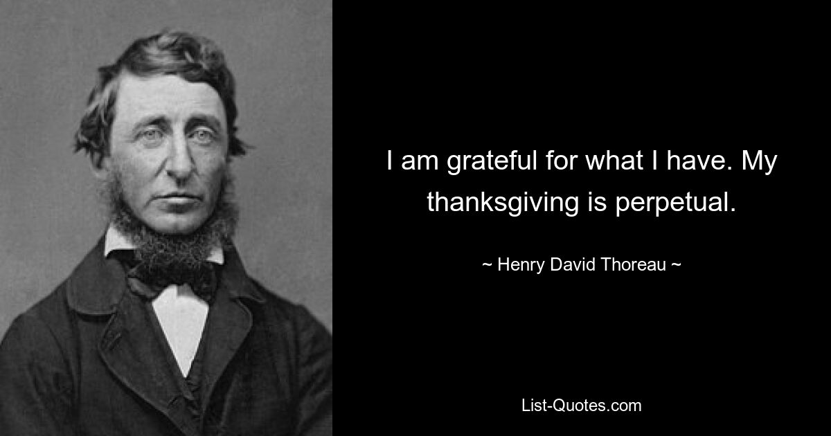 I am grateful for what I have. My thanksgiving is perpetual. — © Henry David Thoreau