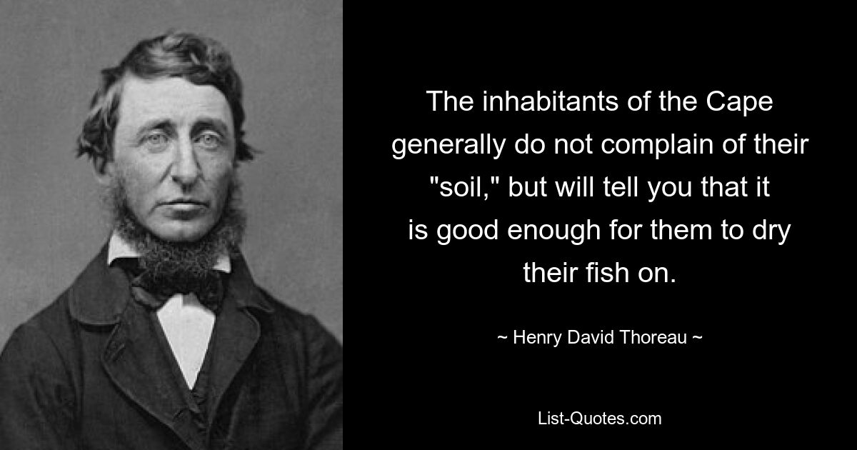 The inhabitants of the Cape generally do not complain of their "soil," but will tell you that it is good enough for them to dry their fish on. — © Henry David Thoreau