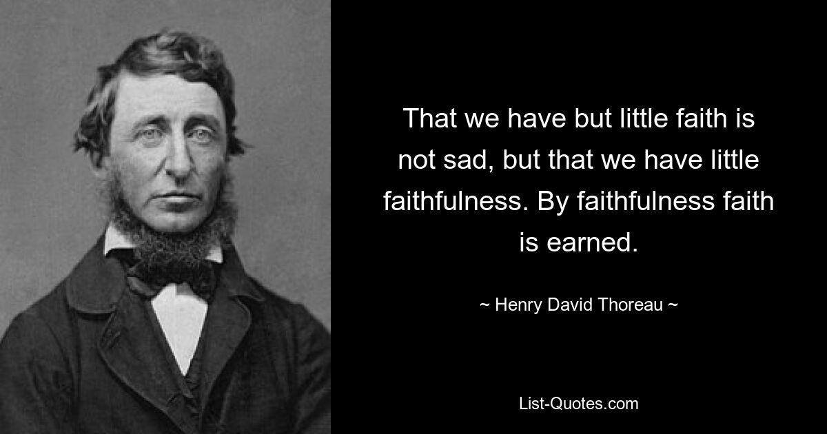 That we have but little faith is not sad, but that we have little faithfulness. By faithfulness faith is earned. — © Henry David Thoreau