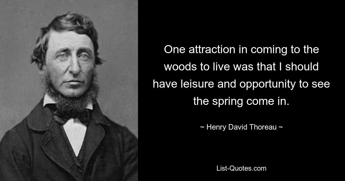 One attraction in coming to the woods to live was that I should have leisure and opportunity to see the spring come in. — © Henry David Thoreau