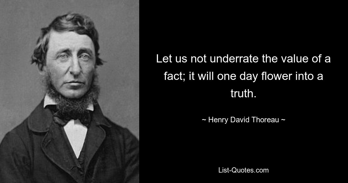 Let us not underrate the value of a fact; it will one day flower into a truth. — © Henry David Thoreau