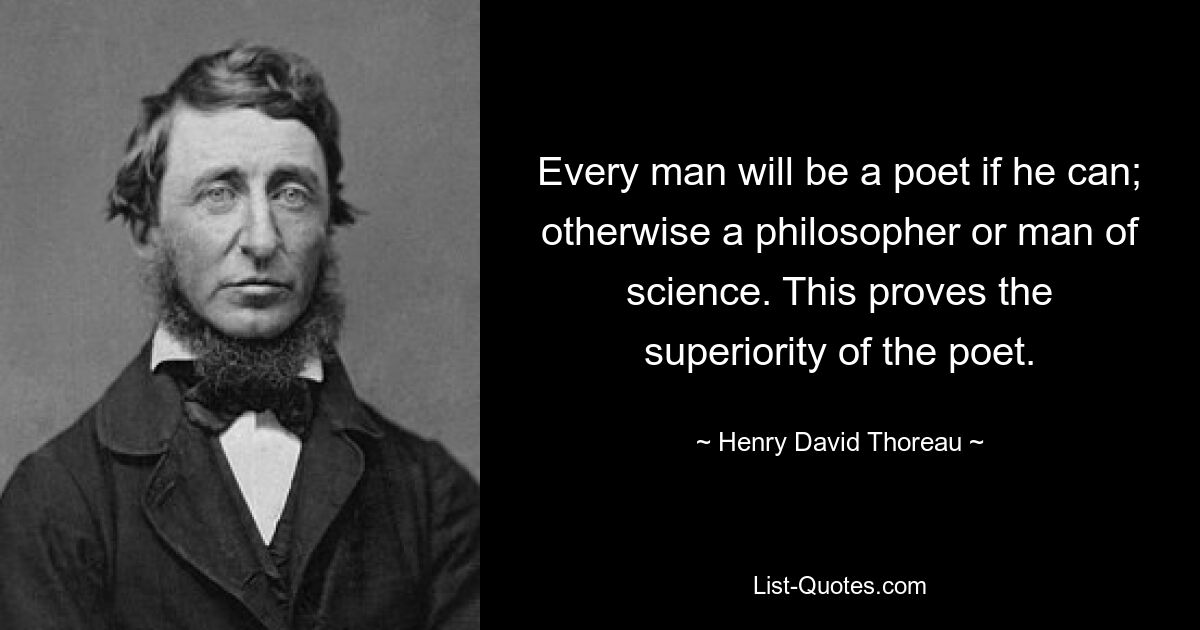 Every man will be a poet if he can; otherwise a philosopher or man of science. This proves the superiority of the poet. — © Henry David Thoreau