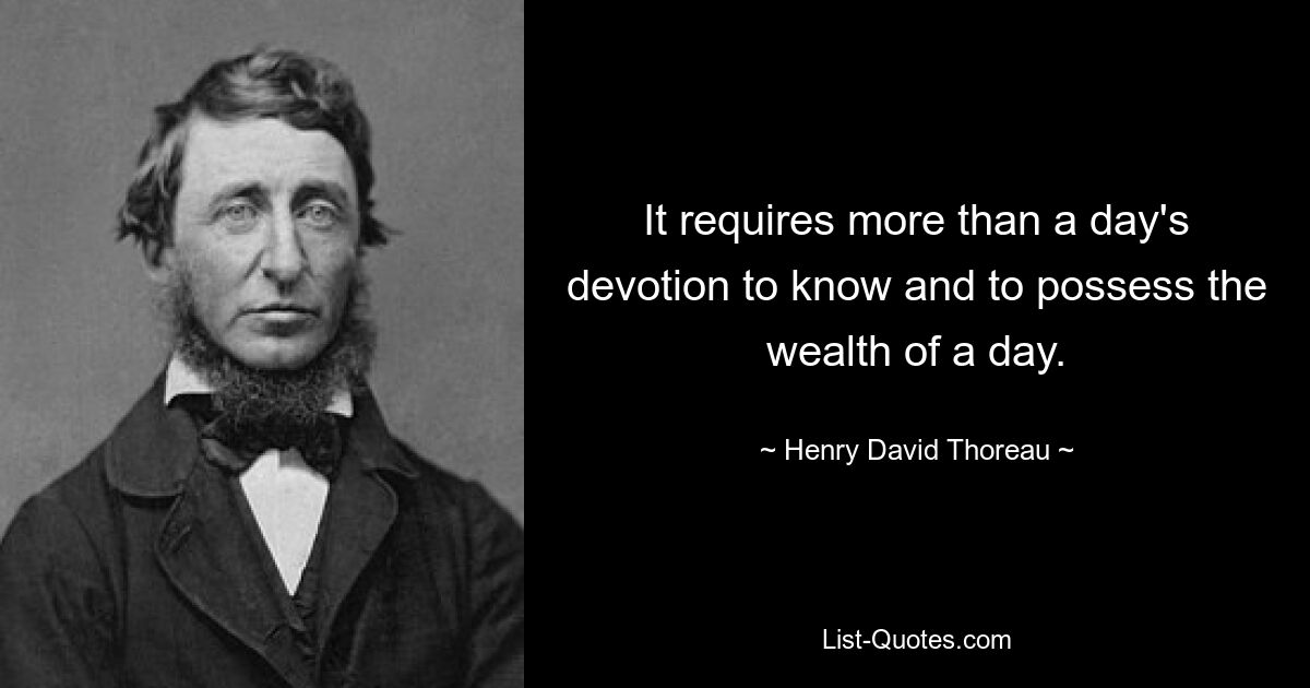 It requires more than a day's devotion to know and to possess the wealth of a day. — © Henry David Thoreau