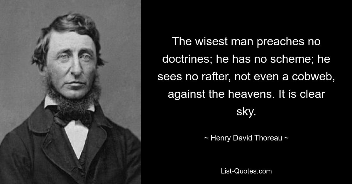 The wisest man preaches no doctrines; he has no scheme; he sees no rafter, not even a cobweb, against the heavens. It is clear sky. — © Henry David Thoreau