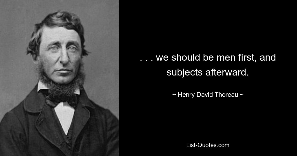 . . . we should be men first, and subjects afterward. — © Henry David Thoreau