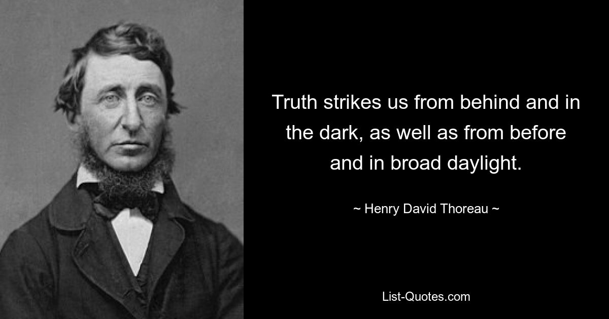 Truth strikes us from behind and in the dark, as well as from before and in broad daylight. — © Henry David Thoreau