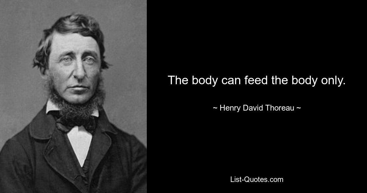 The body can feed the body only. — © Henry David Thoreau