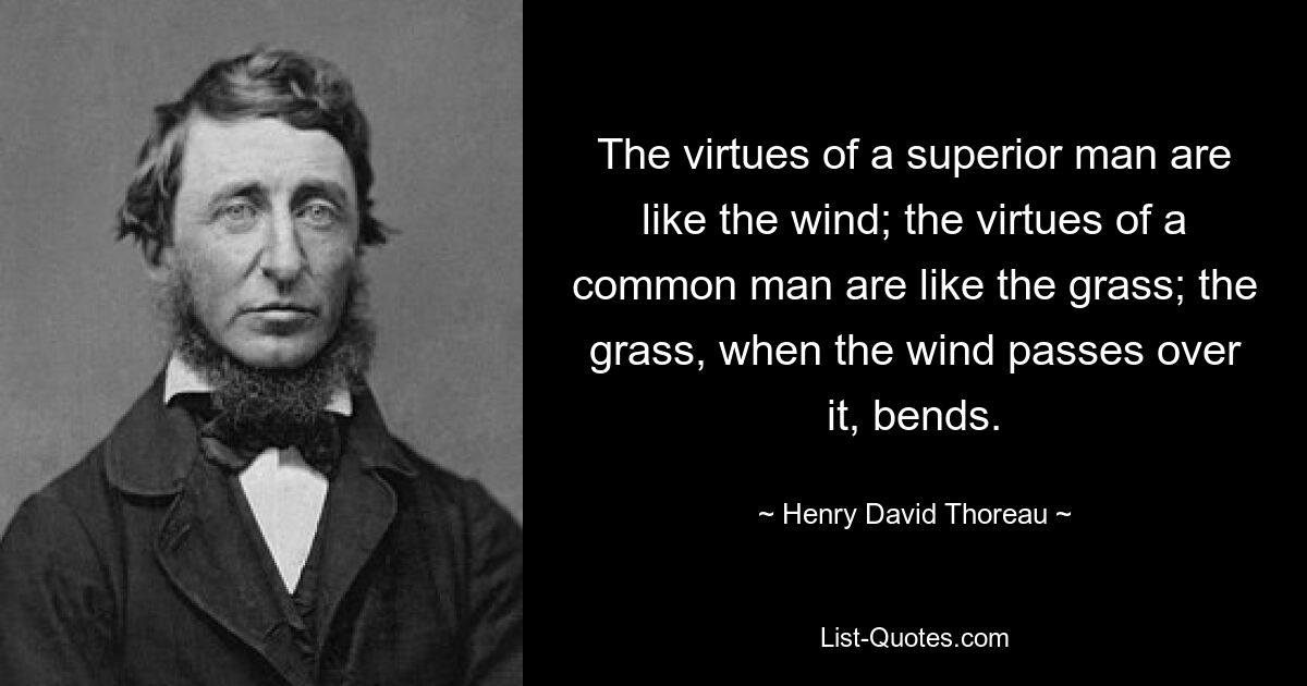 The virtues of a superior man are like the wind; the virtues of a common man are like the grass; the grass, when the wind passes over it, bends. — © Henry David Thoreau