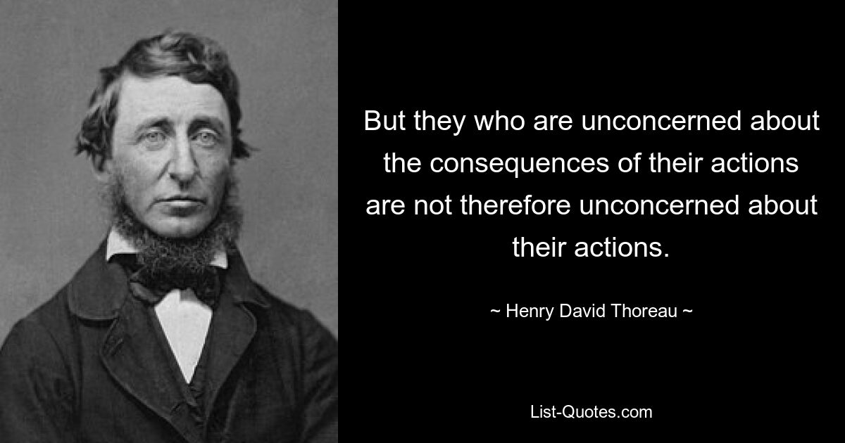 But they who are unconcerned about the consequences of their actions are not therefore unconcerned about their actions. — © Henry David Thoreau