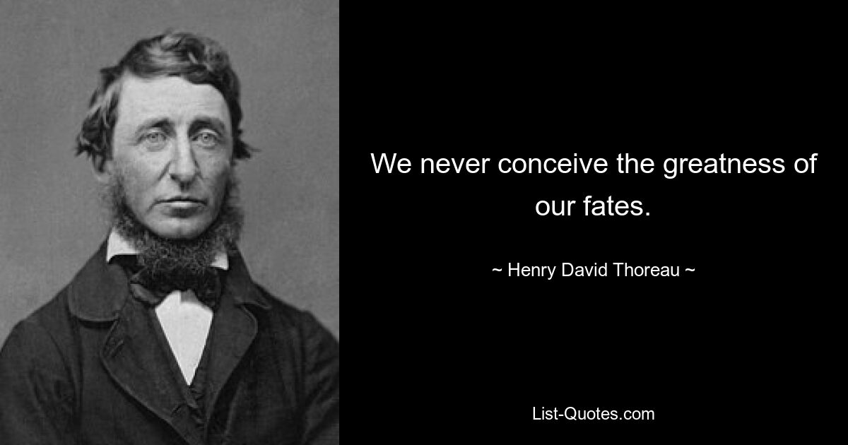 We never conceive the greatness of our fates. — © Henry David Thoreau