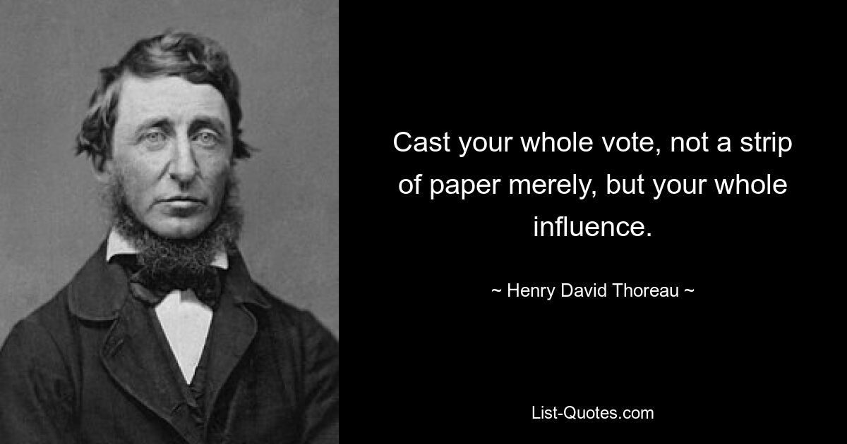 Cast your whole vote, not a strip of paper merely, but your whole influence. — © Henry David Thoreau