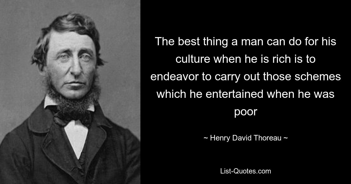 The best thing a man can do for his culture when he is rich is to endeavor to carry out those schemes which he entertained when he was poor — © Henry David Thoreau