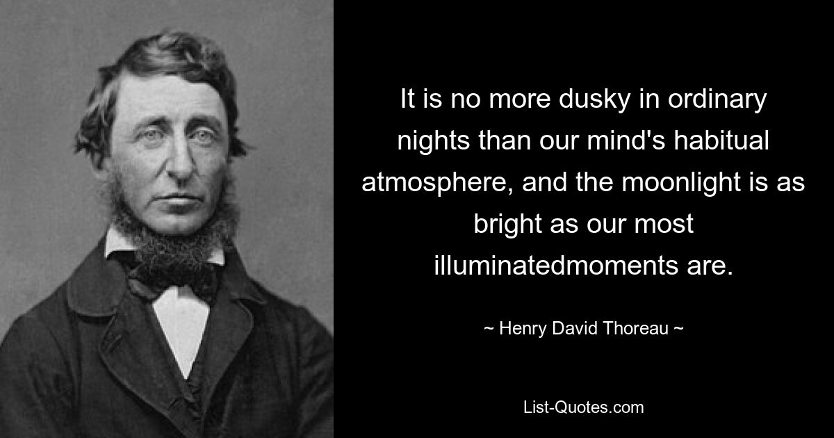 It is no more dusky in ordinary nights than our mind's habitual atmosphere, and the moonlight is as bright as our most illuminatedmoments are. — © Henry David Thoreau