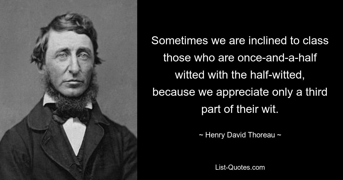 Sometimes we are inclined to class those who are once-and-a-half witted with the half-witted, because we appreciate only a third part of their wit. — © Henry David Thoreau