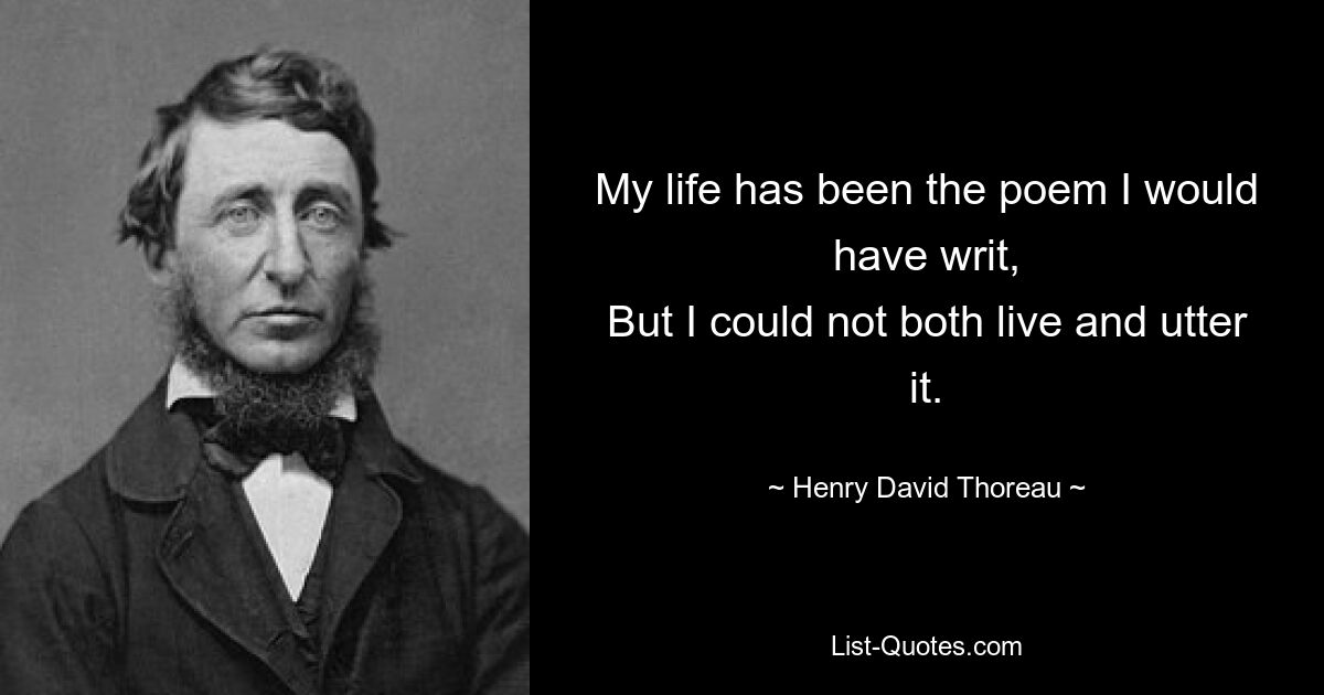 My life has been the poem I would have writ,
But I could not both live and utter it. — © Henry David Thoreau