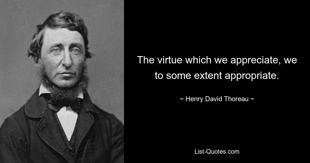 The virtue which we appreciate, we to some extent appropriate. — © Henry David Thoreau