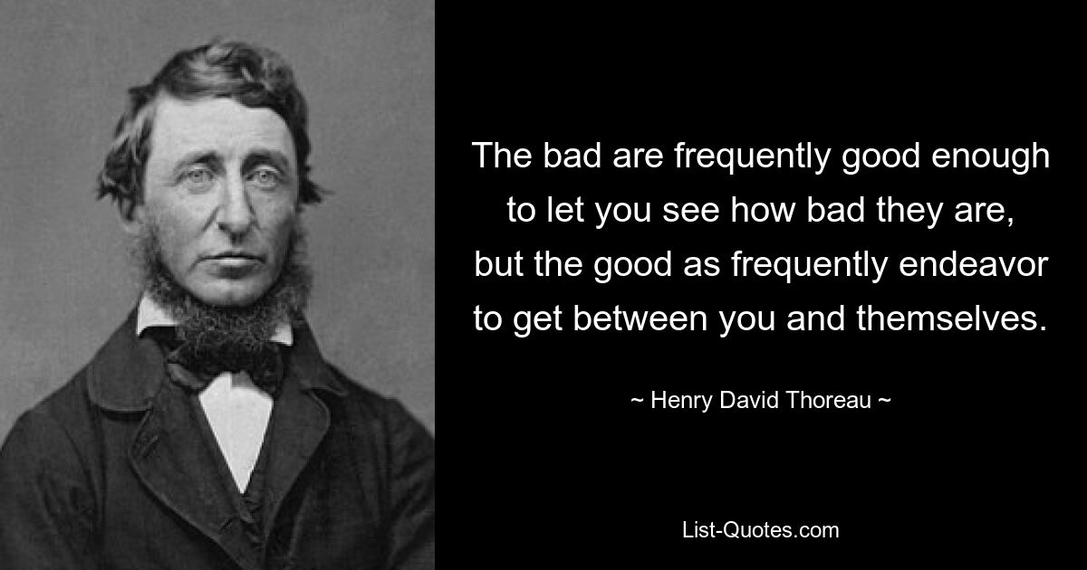 The bad are frequently good enough to let you see how bad they are, but the good as frequently endeavor to get between you and themselves. — © Henry David Thoreau