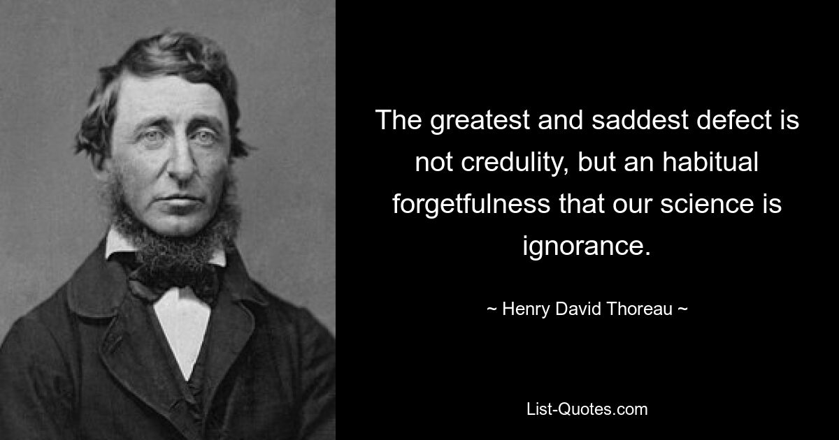 The greatest and saddest defect is not credulity, but an habitual forgetfulness that our science is ignorance. — © Henry David Thoreau