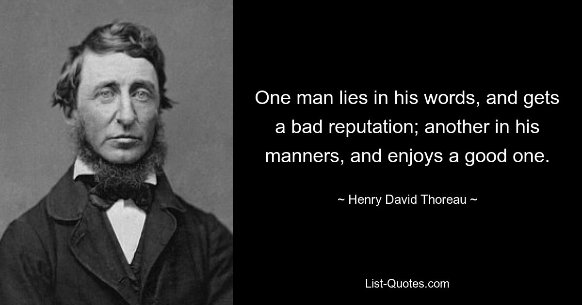 One man lies in his words, and gets a bad reputation; another in his manners, and enjoys a good one. — © Henry David Thoreau