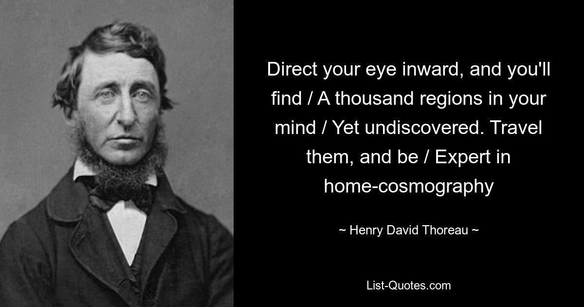 Direct your eye inward, and you'll find / A thousand regions in your mind / Yet undiscovered. Travel them, and be / Expert in home-cosmography — © Henry David Thoreau