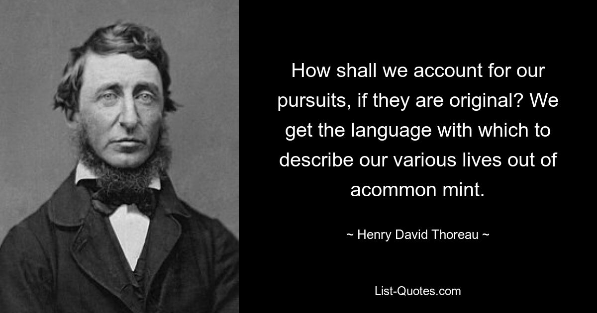 How shall we account for our pursuits, if they are original? We get the language with which to describe our various lives out of acommon mint. — © Henry David Thoreau