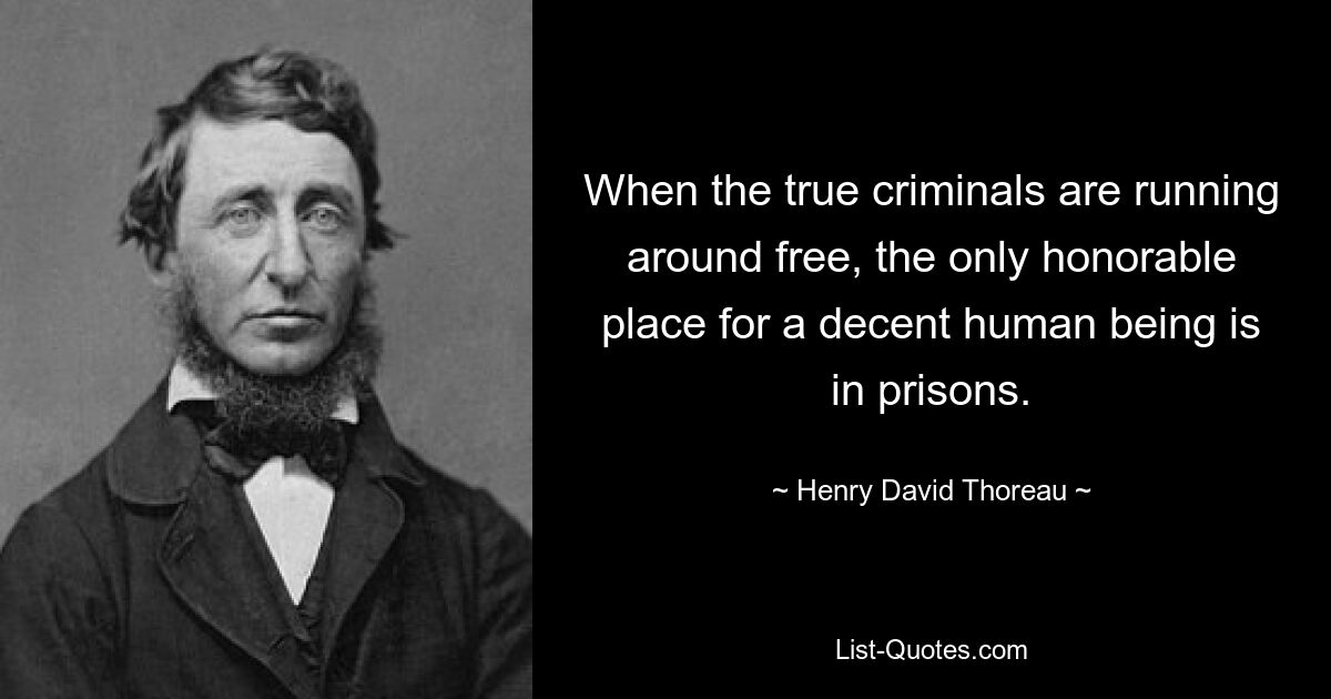 When the true criminals are running around free, the only honorable place for a decent human being is in prisons. — © Henry David Thoreau