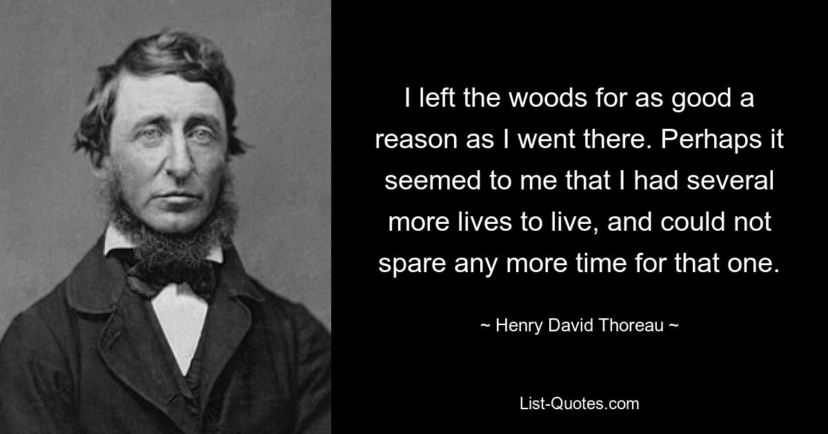 I left the woods for as good a reason as I went there. Perhaps it seemed to me that I had several more lives to live, and could not spare any more time for that one. — © Henry David Thoreau